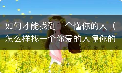 如何才能找到一个懂你的人（怎么样找一个你爱的人懂你的人）