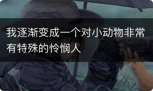 我逐渐变成一个对小动物非常有特殊的怜悯人