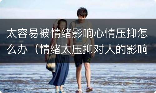 太容易被情绪影响心情压抑怎么办（情绪太压抑对人的影响）