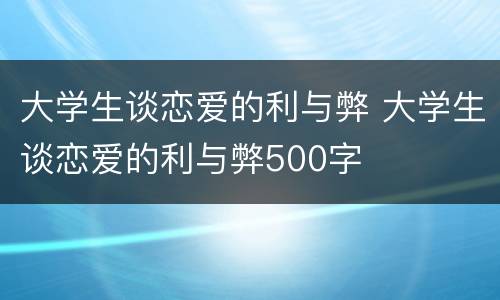 大学生谈恋爱的利与弊 大学生谈恋爱的利与弊500字