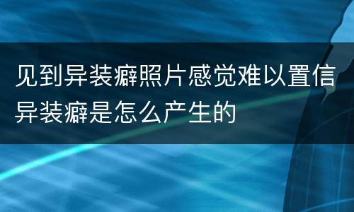 见到异装癖照片感觉难以置信异装癖是怎么产生的
