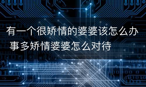 有一个很矫情的婆婆该怎么办 事多矫情婆婆怎么对待