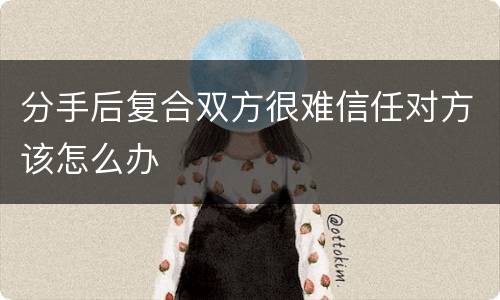 分手后复合双方很难信任对方该怎么办