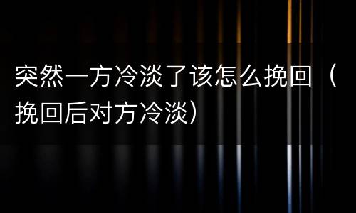 突然一方冷淡了该怎么挽回（挽回后对方冷淡）