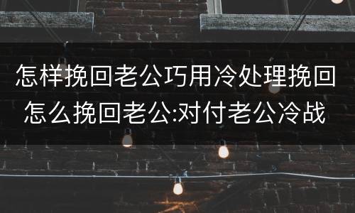 怎样挽回老公巧用冷处理挽回 怎么挽回老公:对付老公冷战的绝招