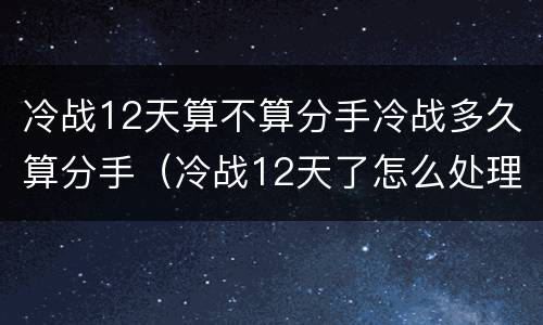 冷战12天算不算分手冷战多久算分手（冷战12天了怎么处理）