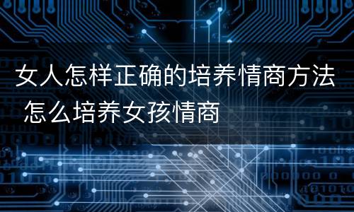 女人怎样正确的培养情商方法 怎么培养女孩情商