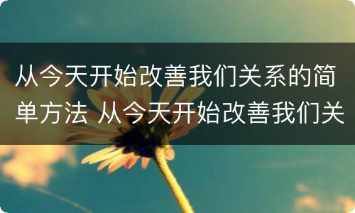 从今天开始改善我们关系的简单方法 从今天开始改善我们关系的简单方法是什么