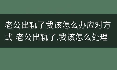老公出轨了我该怎么办应对方式 老公出轨了,我该怎么处理