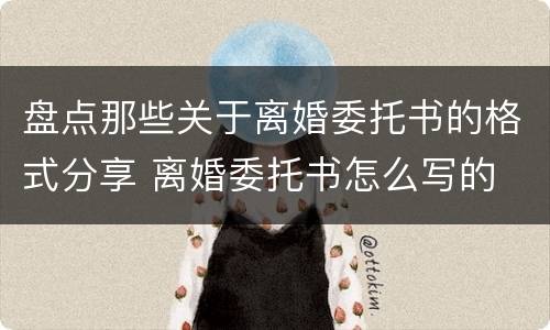 盘点那些关于离婚委托书的格式分享 离婚委托书怎么写的