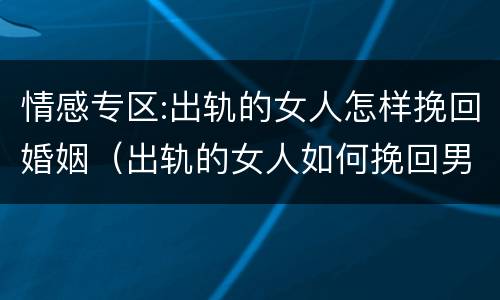 情感专区:出轨的女人怎样挽回婚姻（出轨的女人如何挽回男人的心）