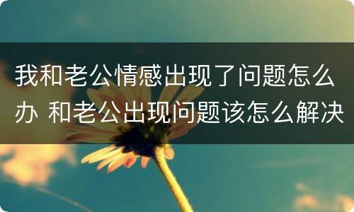 我和老公情感出现了问题怎么办 和老公出现问题该怎么解决