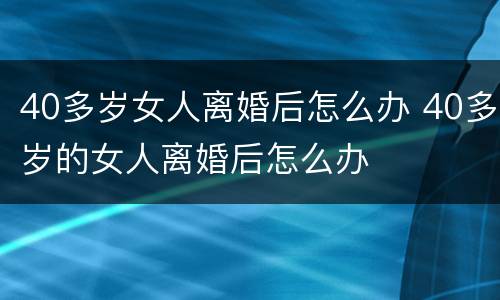 40多岁女人离婚后怎么办 40多岁的女人离婚后怎么办