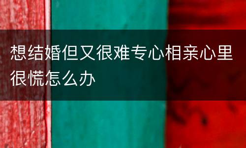 想结婚但又很难专心相亲心里很慌怎么办