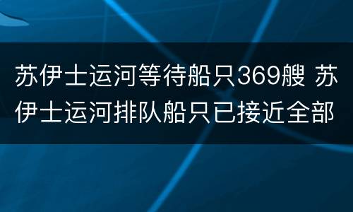 苏伊士运河等待船只369艘 苏伊士运河排队船只已接近全部通过