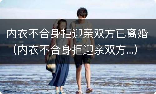内衣不合身拒迎亲双方已离婚（内衣不合身拒迎亲双方...）