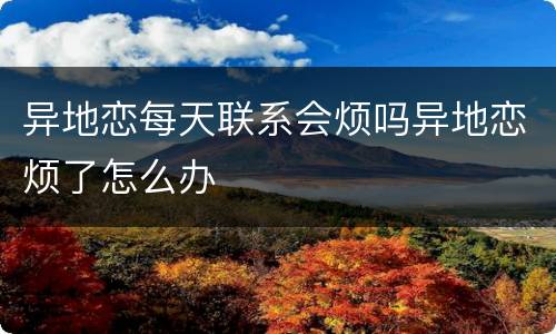 异地恋每天联系会烦吗异地恋烦了怎么办