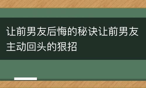 让前男友后悔的秘诀让前男友主动回头的狠招