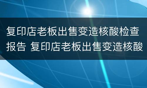 复印店老板出售变造核酸检查报告 复印店老板出售变造核酸检查报告违法吗