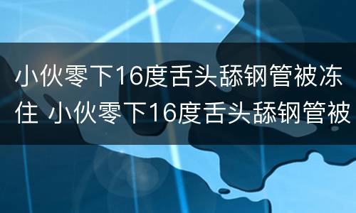 小伙零下16度舌头舔钢管被冻住 小伙零下16度舌头舔钢管被冻住视频