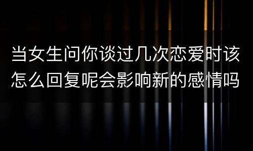 当女生问你谈过几次恋爱时该怎么回复呢会影响新的感情吗