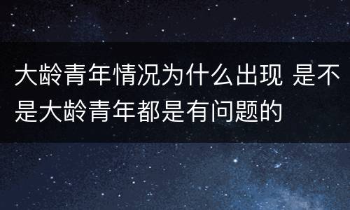 大龄青年情况为什么出现 是不是大龄青年都是有问题的