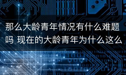那么大龄青年情况有什么难题吗 现在的大龄青年为什么这么多?