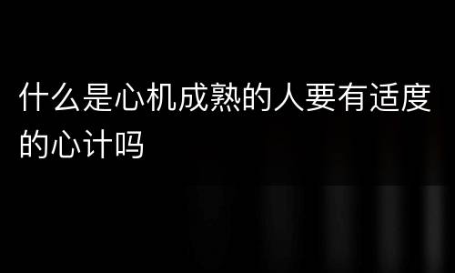 什么是心机成熟的人要有适度的心计吗