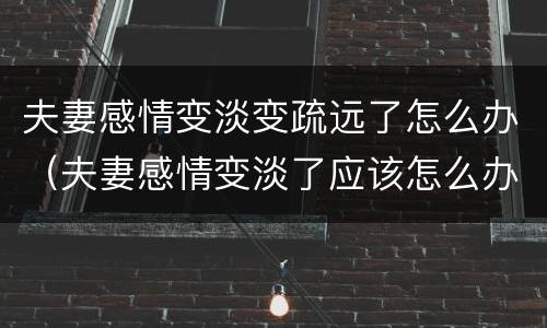 夫妻感情变淡变疏远了怎么办（夫妻感情变淡了应该怎么办）