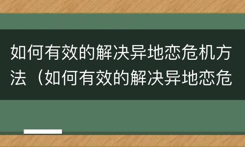 如何有效的解决异地恋危机方法（如何有效的解决异地恋危机方法问题）