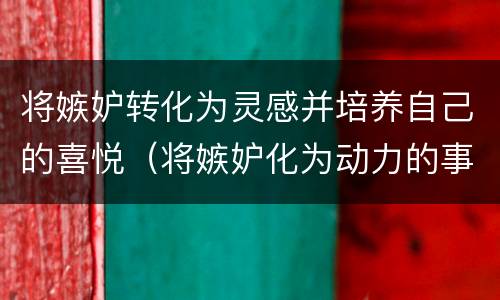 将嫉妒转化为灵感并培养自己的喜悦（将嫉妒化为动力的事迹）