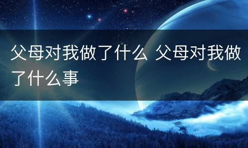 父母对我做了什么 父母对我做了什么事