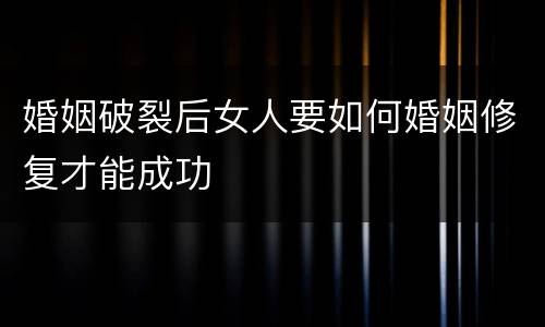 婚姻破裂后女人要如何婚姻修复才能成功