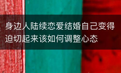 身边人陆续恋爱结婚自己变得迫切起来该如何调整心态