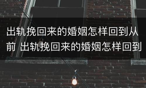 出轨挽回来的婚姻怎样回到从前 出轨挽回来的婚姻怎样回到从前呢