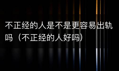 不正经的人是不是更容易出轨吗（不正经的人好吗）