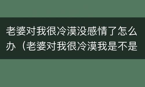 老婆对我很冷漠没感情了怎么办（老婆对我很冷漠我是不是早离开）