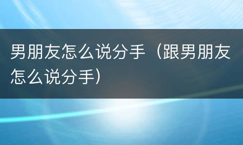 男朋友怎么说分手（跟男朋友怎么说分手）