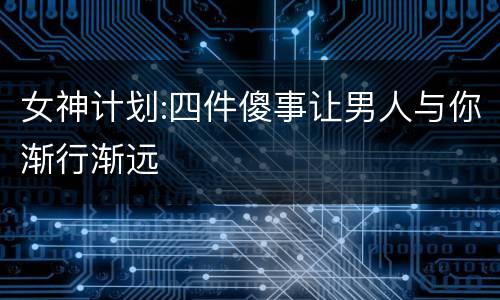 女神计划:四件傻事让男人与你渐行渐远