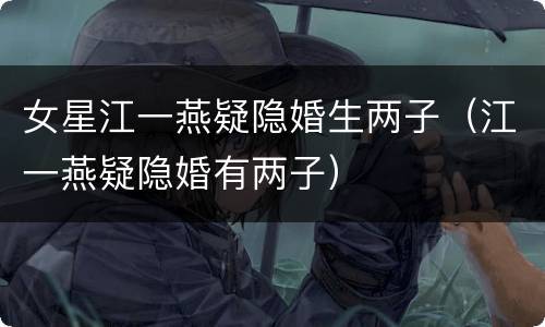 女星江一燕疑隐婚生两子（江一燕疑隐婚有两子）
