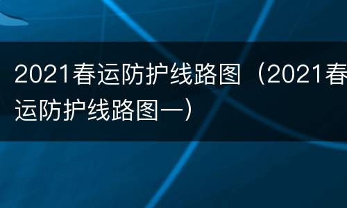 2021春运防护线路图（2021春运防护线路图一）