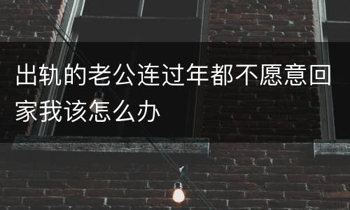 出轨的老公连过年都不愿意回家我该怎么办