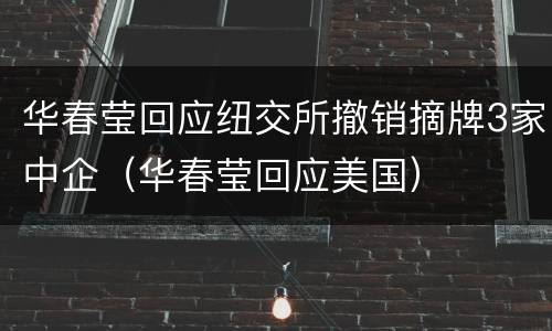 华春莹回应纽交所撤销摘牌3家中企（华春莹回应美国）