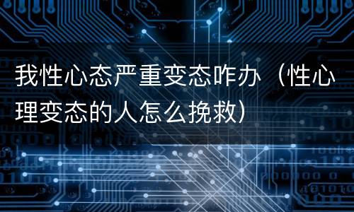 我性心态严重变态咋办（性心理变态的人怎么挽救）