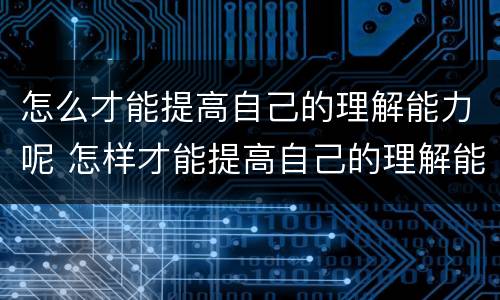 怎么才能提高自己的理解能力呢 怎样才能提高自己的理解能力