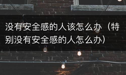 没有安全感的人该怎么办（特别没有安全感的人怎么办）
