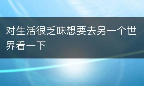 对生活很乏味想要去另一个世界看一下
