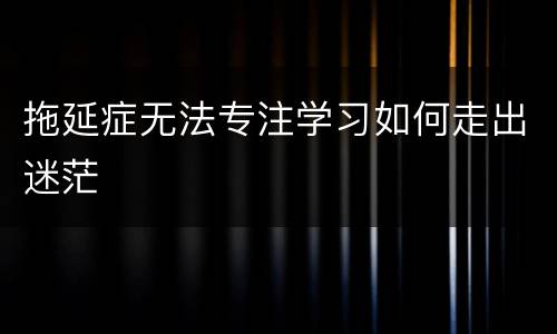 拖延症无法专注学习如何走出迷茫
