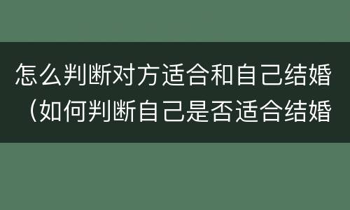 怎么判断对方适合和自己结婚（如何判断自己是否适合结婚）