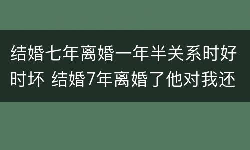 结婚七年离婚一年半关系时好时坏 结婚7年离婚了他对我还会想吗